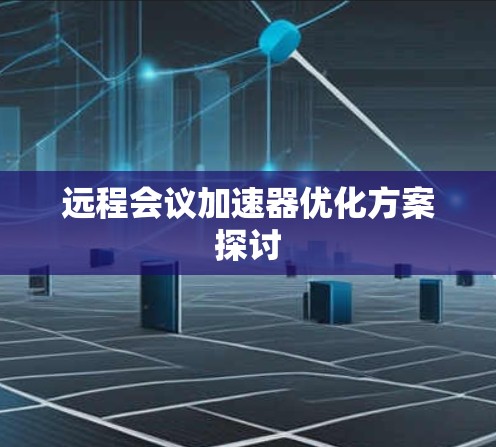 远程会议加速器优化方案探讨