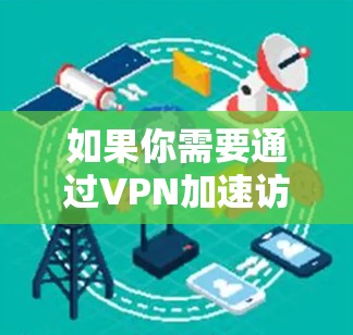 如果你需要通过VPN加速访问学术资源，以下是一些常见的方法和建议