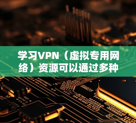 学习VPN（虚拟专用网络）资源可以通过多种方式获取，以下是一些常用的学习资源连接方式和推荐链接