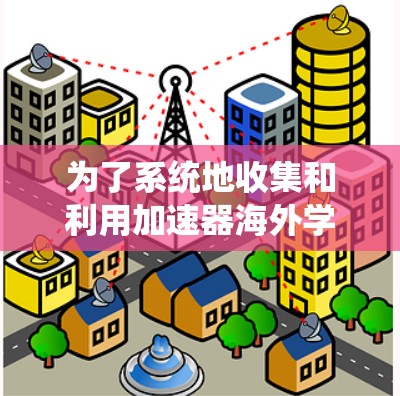 为了系统地收集和利用加速器海外学习资源，您可以按照以下步骤进行