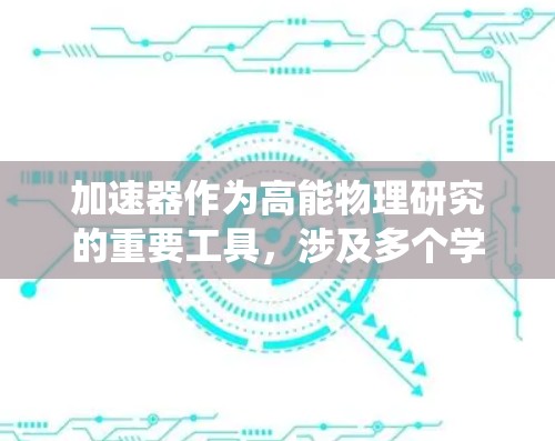 加速器作为高能物理研究的重要工具,涉及多个学科和技术。以下是对加速器学术资源的系统总结,帮助你全面理解加速器的工作原理、技术发展和应用领域 加速器作为高能物理研究的重要工具,涉及多个学科和技术。以下是对加速器学术资源的系统总结,帮助你全面理解加速器的工作原理、技术发展和应用领域