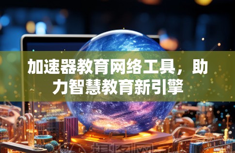 加速器教育网络工具,助力智慧教育新引擎 加速器教育网络工具,助力智慧教育新引擎