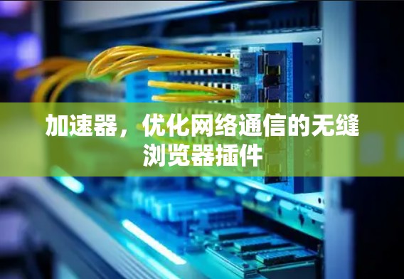 加速器,优化网络通信的无缝浏览器插件 加速器,优化网络通信的无缝浏览器插件