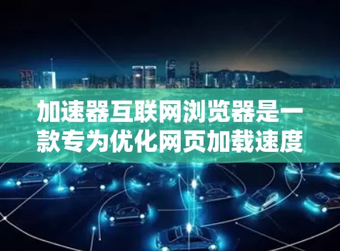 加速器互联网浏览器是一款专为优化网页加载速度设计的浏览器，通过预加载技术和智能缓存管理来加快网页加载速度。以下是对加速器互联网浏览器的详细分析