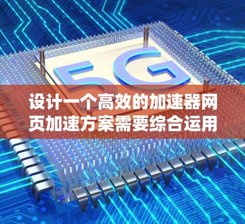 设计一个高效的加速器网页加速方案需要综合运用多种技术，优化用户体验。以下是系统化的方案