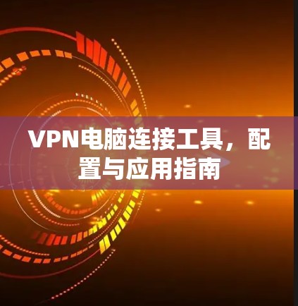 VPN电脑连接工具,配置与应用指南 VPN电脑连接工具,配置与应用指南