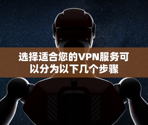 选择适合您的VPN服务可以分为以下几个步骤 选择适合您的VPN服务可以分为以下几个步骤