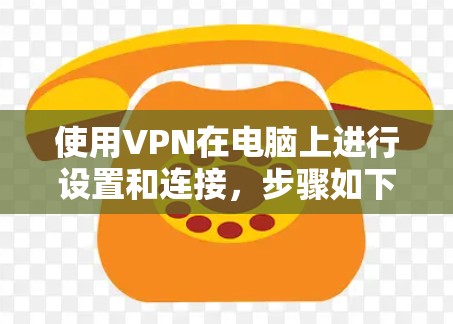 使用VPN在电脑上进行设置和连接，步骤如下