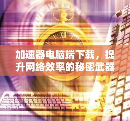 加速器电脑端下载，提升网络效率的秘密武器
