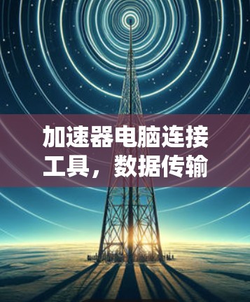 加速器电脑连接工具，数据传输的高效解决方案