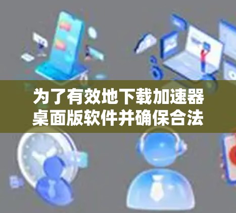 为了有效地下载加速器桌面版软件并确保合法使用,以下是分步指南 为了有效地下载加速器桌面版软件并确保合法使用,以下是分步指南