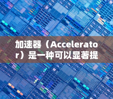 加速器(Accelerator)是一种可以显著提升计算机性能的硬件设备,通常通过专门的芯片或模块来加速特定的计算任务。以下是一些针对加速器的推荐线路和考虑因素 加速器(Accelerator)是一种可以显著提升计算机性能的硬件设备,通常通过专门的芯片或模块来加速特定的计算任务。以下是一些针对加速器的推荐线路和考虑因素
