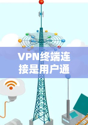 VPN终端连接是用户通过VPN客户端与VPN服务器建立的安全连接，允许访问内部网络或加密通信。以下是关于VPN终端连接的详细步骤和注意事项