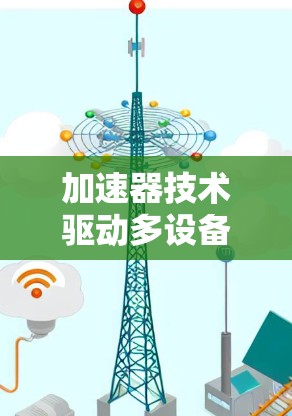 加速器技术驱动多设备协同新可能 加速器技术驱动多设备协同新可能