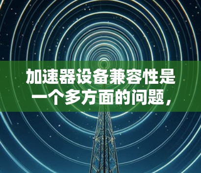 加速器设备兼容性是一个多方面的问题,涉及硬件、软件、网络、电源、环境和维护等多个领域。以下是详细的分析和建议 加速器设备兼容性是一个多方面的问题,涉及硬件、软件、网络、电源、环境和维护等多个领域。以下是详细的分析和建议