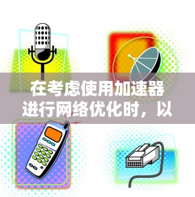 在考虑使用加速器进行网络优化时，以下几个方面可以帮助你做出明智的选择
