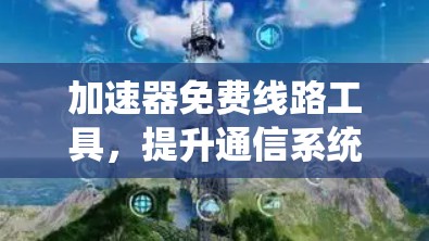 加速器免费线路工具,提升通信系统性能的秘密武器 加速器免费线路工具,提升通信系统性能的秘密武器