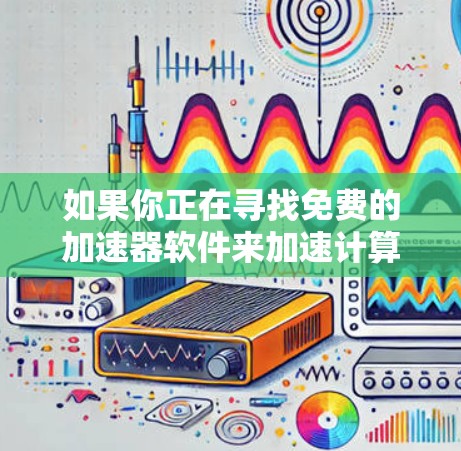 如果你正在寻找免费的加速器软件来加速计算或数据处理,以下是一些可能的选项和工具 如果你正在寻找免费的加速器软件来加速计算或数据处理,以下是一些可能的选项和工具