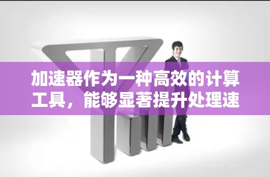 加速器作为一种高效的计算工具,能够显著提升处理速度和性能,广泛应用于机器学习、数据科学等领域。以下是对加速器的详细总结 加速器作为一种高效的计算工具,能够显著提升处理速度和性能,广泛应用于机器学习、数据科学等领域。以下是对加速器的详细总结