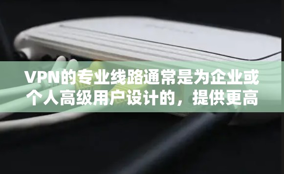 VPN的专业线路通常是为企业或个人高级用户设计的,提供更高的安全性、更高的稳定性和更高的连接速度。以下是一些关于VPN专业线路的详细信息 VPN的专业线路通常是为企业或个人高级用户设计的,提供更高的安全性、更高的稳定性和更高的连接速度。以下是一些关于VPN专业线路的详细信息
