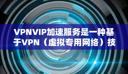 VPNVIP加速服务是一种基于VPN(虚拟专用网络)技术的网络优化解决方案,旨在通过智能化的数据处理和传输方式,显著提升网络连接速度和性能。以下是对VPNVIP加速服务的详细分析 VPNVIP加速服务是一种基于VPN(虚拟专用网络)技术的网络优化解决方案,旨在通过智能化的数据处理和传输方式,显著提升网络连接速度和性能。以下是对VPNVIP加速服务的详细分析
