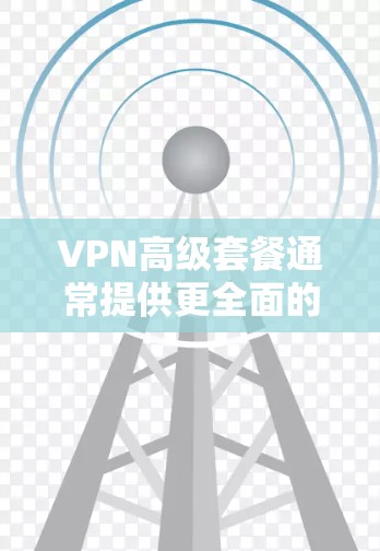 VPN高级套餐通常提供更全面的功能和更好的服务,适合对隐私和安全要求较高的用户。以下是高级VPN套餐的主要特点和优势 VPN高级套餐通常提供更全面的功能和更好的服务,适合对隐私和安全要求较高的用户。以下是高级VPN套餐的主要特点和优势