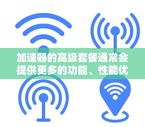 加速器的高级套餐通常会提供更多的功能、性能优化和支持。以下是一些常见的高级套餐可能包含的特点和优势 加速器的高级套餐通常会提供更多的功能、性能优化和支持。以下是一些常见的高级套餐可能包含的特点和优势
