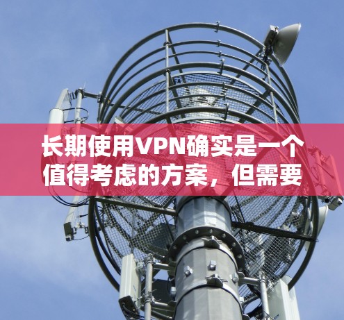 长期使用VPN确实是一个值得考虑的方案，但需要全面了解其优缺点和潜在影响。以下是对VPN长期使用的总结和建议