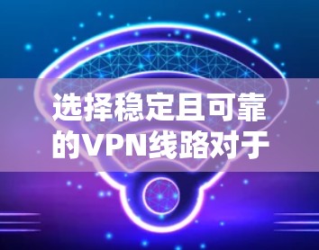 选择稳定且可靠的VPN线路对于确保网络安全和连接的稳定性至关重要。以下是一些建议,帮助你选择一个稳定且可靠的VPN线路 选择稳定且可靠的VPN线路对于确保网络安全和连接的稳定性至关重要。以下是一些建议,帮助你选择一个稳定且可靠的VPN线路