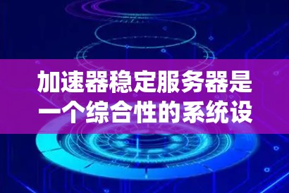 加速器稳定服务器是一个综合性的系统设计,旨在确保高性能和高可靠性的网络服务。以下是实现稳定加速器服务器的关键要素 加速器稳定服务器是一个综合性的系统设计,旨在确保高性能和高可靠性的网络服务。以下是实现稳定加速器服务器的关键要素