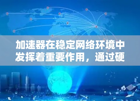 加速器在稳定网络环境中发挥着重要作用，通过硬件加速技术显著提升数据传输效率和网络性能。以下是加速器在稳定网络环境中的作用总结