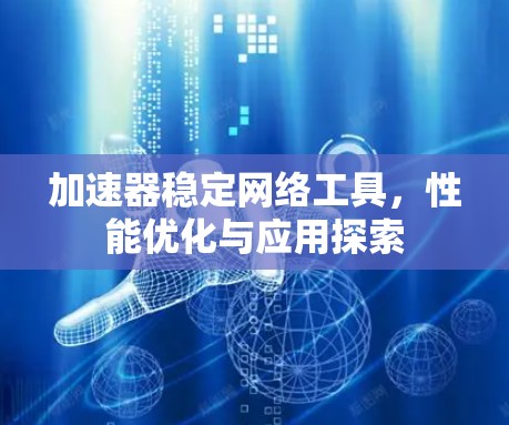 加速器稳定网络工具,性能优化与应用探索 加速器稳定网络工具,性能优化与应用探索