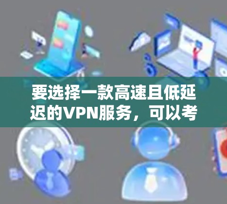 要选择一款高速且低延迟的VPN服务,可以考虑以下几个方面 要选择一款高速且低延迟的VPN服务,可以考虑以下几个方面