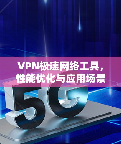 VPN极速网络工具，性能优化与应用场景分析