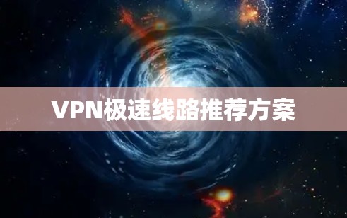 VPN极速线路推荐方案 VPN极速线路推荐方案