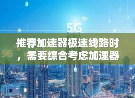 推荐加速器极速线路时,需要综合考虑加速器的性能、材料、制造工艺以及实际应用场景。以下是一个基于常见加速器设计的极速线路推荐 推荐加速器极速线路时,需要综合考虑加速器的性能、材料、制造工艺以及实际应用场景。以下是一个基于常见加速器设计的极速线路推荐