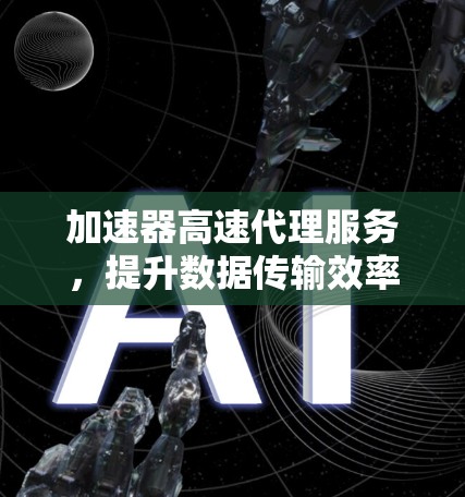 加速器高速代理服务,提升数据传输效率的秘密武器 加速器高速代理服务,提升数据传输效率的秘密武器