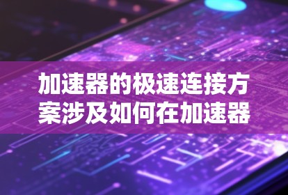 加速器的极速连接方案涉及如何在加速器中实现高效、稳定的磁场连接,以支持极高能量粒子的加速。以下是该方案的关键点 加速器的极速连接方案涉及如何在加速器中实现高效、稳定的磁场连接,以支持极高能量粒子的加速。以下是该方案的关键点