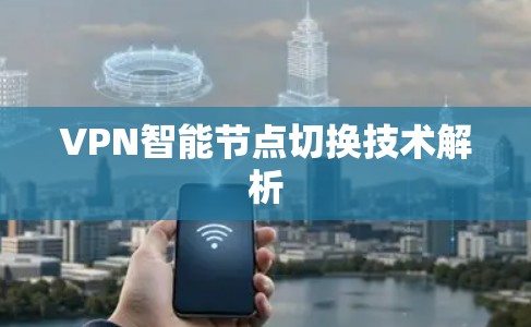 VPN智能节点切换技术解析 VPN智能节点切换技术解析