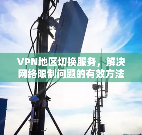 VPN地区切换服务,解决网络限制问题的有效方法 VPN地区切换服务,解决网络限制问题的有效方法