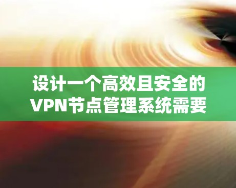 设计一个高效且安全的VPN节点管理系统需要综合考虑多个方面,以下是一个组织化的总结和解决方案 设计一个高效且安全的VPN节点管理系统需要综合考虑多个方面,以下是一个组织化的总结和解决方案
