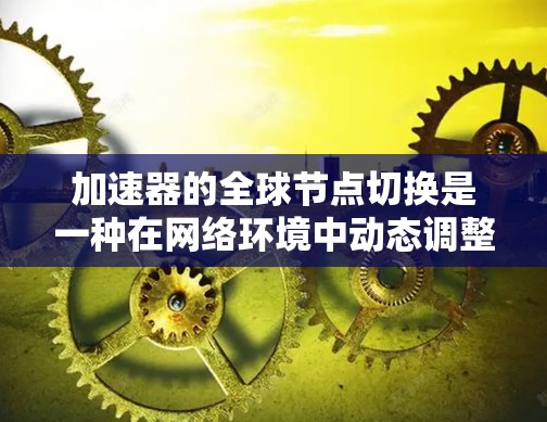 加速器的全球节点切换是一种在网络环境中动态调整数据流路径的机制,旨在优化数据传输和处理效率。以下是对这一概念的详细分析 加速器的全球节点切换是一种在网络环境中动态调整数据流路径的机制,旨在优化数据传输和处理效率。以下是对这一概念的详细分析