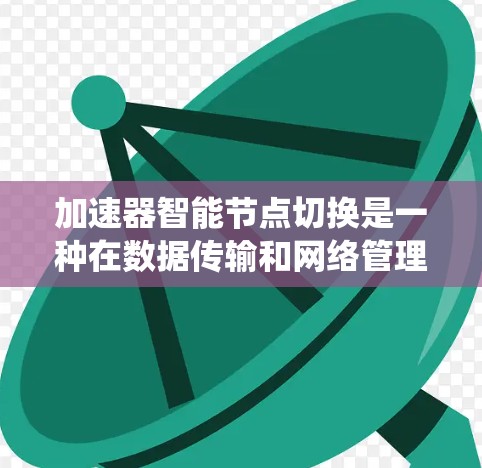 加速器智能节点切换是一种在数据传输和网络管理中动态调整的技术,旨在优化系统性能。以下是对这一概念的详细总结 加速器智能节点切换是一种在数据传输和网络管理中动态调整的技术,旨在优化系统性能。以下是对这一概念的详细总结