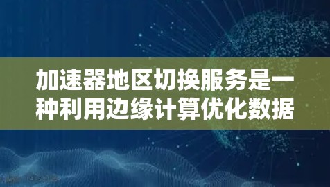 加速器地区切换服务是一种利用边缘计算优化数据传输的技术,专为解决跨地区数据传输中的延迟和带宽问题而设计。以下是对该服务的详细分析和总结 加速器地区切换服务是一种利用边缘计算优化数据传输的技术,专为解决跨地区数据传输中的延迟和带宽问题而设计。以下是对该服务的详细分析和总结