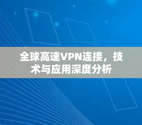全球高速VPN连接,技术与应用深度分析 全球高速VPN连接,技术与应用深度分析