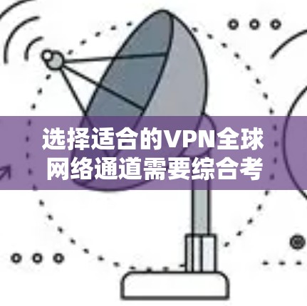 选择适合的VPN全球网络通道需要综合考虑以下关键因素