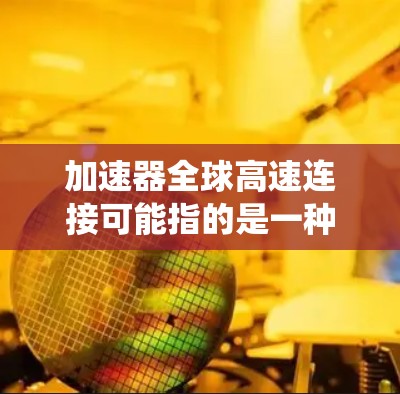 加速器全球高速连接可能指的是一种通过加速器技术实现全球范围内高速数据传输和网络连接的系统。这种技术通常用于云计算、数据中心、互联网服务提供商（ISPs）和企业网络等领域，以提高数据传输的效率和速度