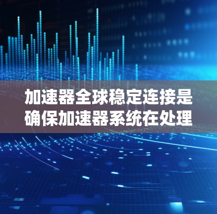 加速器全球稳定连接是确保加速器系统在处理大量数据时的关键技术，涉及多个方面的优化。以下是对这一概念的详细分析和总结