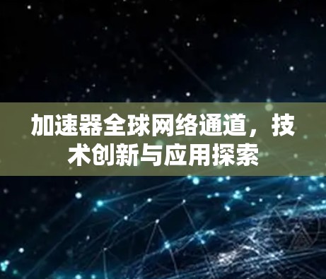 加速器全球网络通道,技术创新与应用探索 加速器全球网络通道,技术创新与应用探索