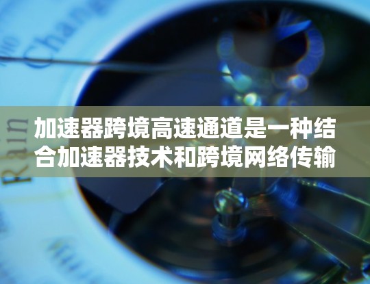 加速器跨境高速通道是一种结合加速器技术和跨境网络传输的创新解决方案,旨在提升数据在国际间高效传输的速度和效率。以下是对该技术的详细分析和总结 加速器跨境高速通道是一种结合加速器技术和跨境网络传输的创新解决方案,旨在提升数据在国际间高效传输的速度和效率。以下是对该技术的详细分析和总结